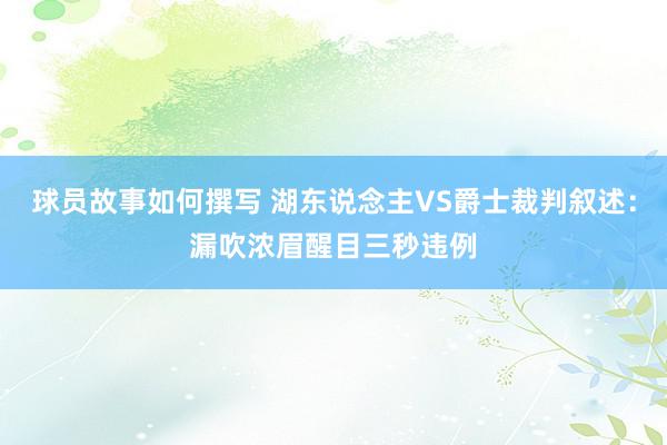 球员故事如何撰写 湖东说念主VS爵士裁判叙述：漏吹浓眉醒目三秒违例