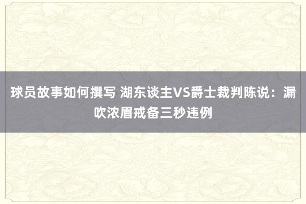 球员故事如何撰写 湖东谈主VS爵士裁判陈说：漏吹浓眉戒备三秒违例