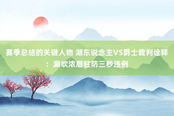 赛季总结的关键人物 湖东说念主VS爵士裁判诠释：漏吹浓眉驻防三秒违例