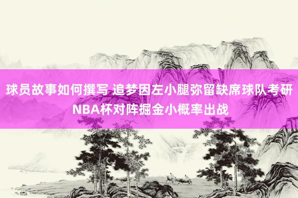 球员故事如何撰写 追梦因左小腿弥留缺席球队考研 NBA杯对阵掘金小概率出战