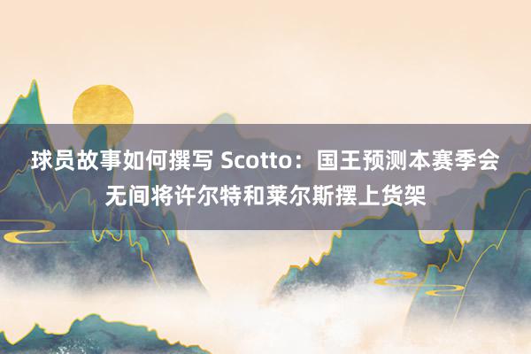 球员故事如何撰写 Scotto：国王预测本赛季会无间将许尔特和莱尔斯摆上货架