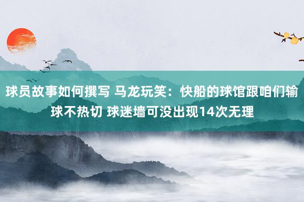 球员故事如何撰写 马龙玩笑：快船的球馆跟咱们输球不热切 球迷墙可没出现14次无理