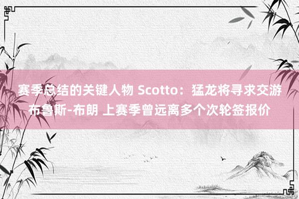 赛季总结的关键人物 Scotto：猛龙将寻求交游布鲁斯-布朗 上赛季曾远离多个次轮签报价