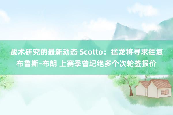 战术研究的最新动态 Scotto：猛龙将寻求往复布鲁斯-布朗 上赛季曾圮绝多个次轮签报价