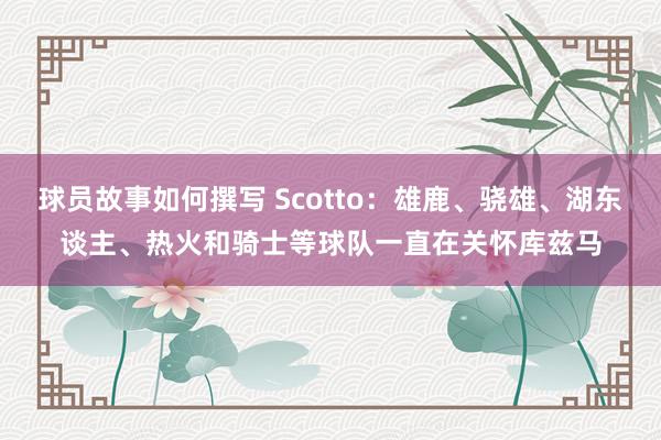 球员故事如何撰写 Scotto：雄鹿、骁雄、湖东谈主、热火和骑士等球队一直在关怀库兹马