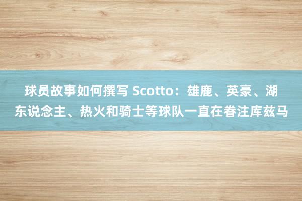 球员故事如何撰写 Scotto：雄鹿、英豪、湖东说念主、热火和骑士等球队一直在眷注库兹马