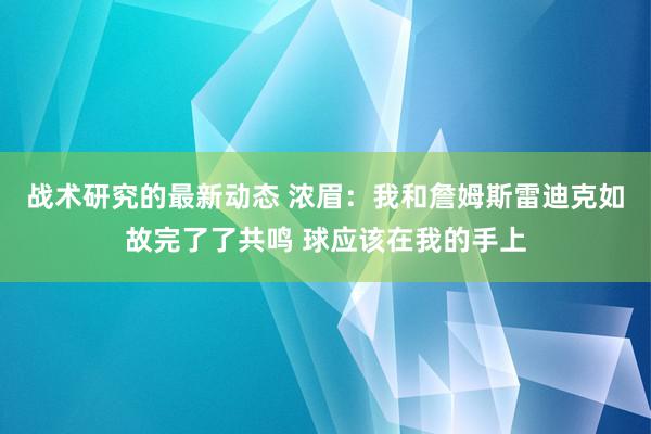 战术研究的最新动态 浓眉：我和詹姆斯雷迪克如故完了了共鸣 球应该在我的手上