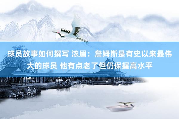 球员故事如何撰写 浓眉：詹姆斯是有史以来最伟大的球员 他有点老了但仍保握高水平