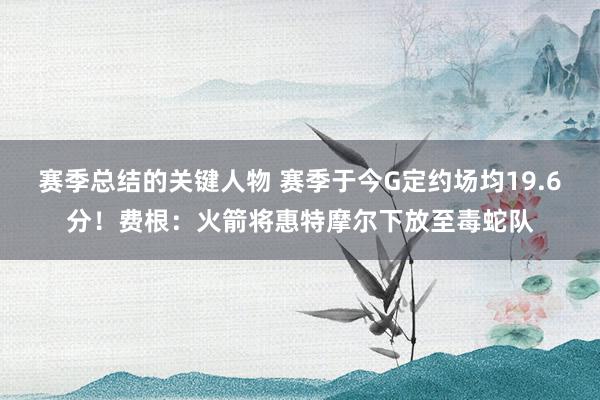 赛季总结的关键人物 赛季于今G定约场均19.6分！费根：火箭将惠特摩尔下放至毒蛇队