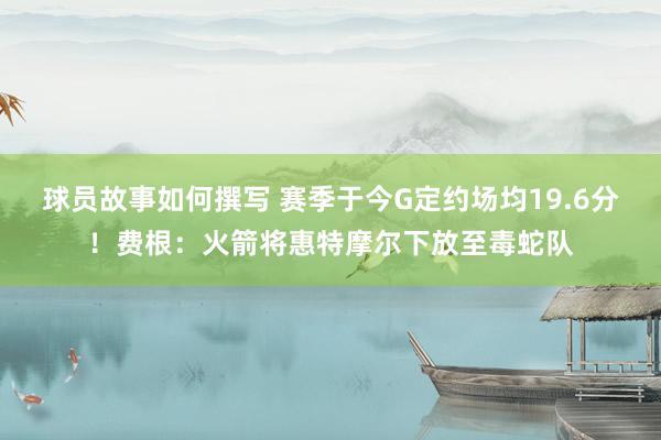 球员故事如何撰写 赛季于今G定约场均19.6分！费根：火箭将惠特摩尔下放至毒蛇队