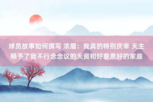 球员故事如何撰写 浓眉：我真的特别庆幸 天主赐予了我不行念念议的天资和好意思好的家庭