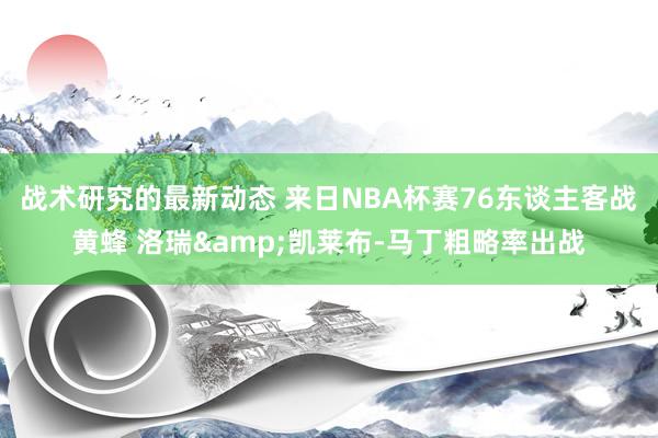 战术研究的最新动态 来日NBA杯赛76东谈主客战黄蜂 洛瑞&凯莱布-马丁粗略率出战