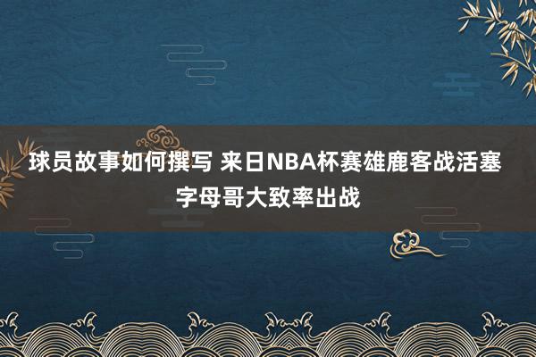 球员故事如何撰写 来日NBA杯赛雄鹿客战活塞 字母哥大致率出战