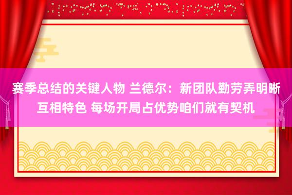 赛季总结的关键人物 兰德尔：新团队勤劳弄明晰互相特色 每场开局占优势咱们就有契机