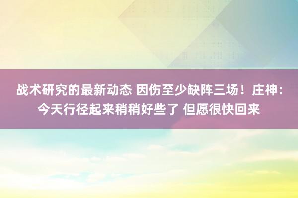 战术研究的最新动态 因伤至少缺阵三场！庄神：今天行径起来稍稍好些了 但愿很快回来