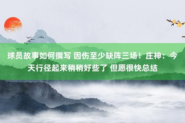 球员故事如何撰写 因伤至少缺阵三场！庄神：今天行径起来稍稍好些了 但愿很快总结