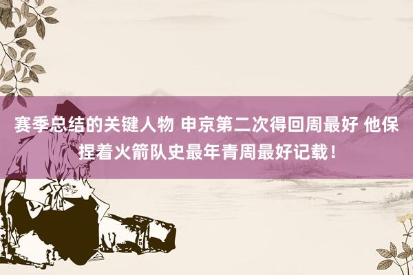 赛季总结的关键人物 申京第二次得回周最好 他保捏着火箭队史最年青周最好记载！