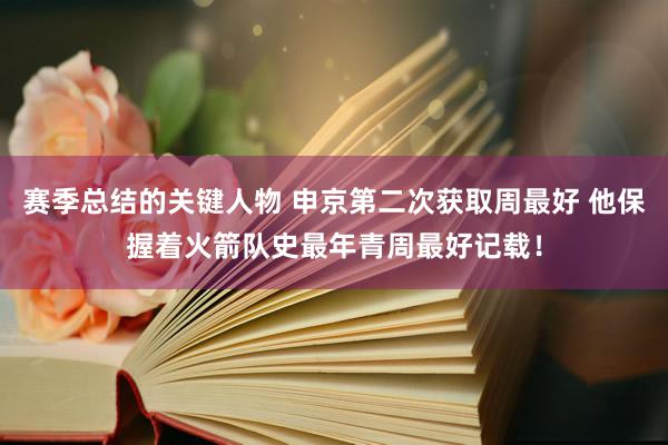 赛季总结的关键人物 申京第二次获取周最好 他保握着火箭队史最年青周最好记载！