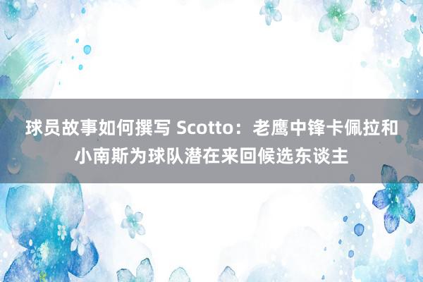 球员故事如何撰写 Scotto：老鹰中锋卡佩拉和小南斯为球队潜在来回候选东谈主