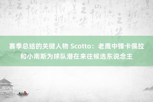 赛季总结的关键人物 Scotto：老鹰中锋卡佩拉和小南斯为球队潜在来往候选东说念主