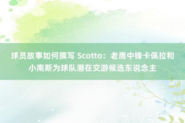 球员故事如何撰写 Scotto：老鹰中锋卡佩拉和小南斯为球队潜在交游候选东说念主