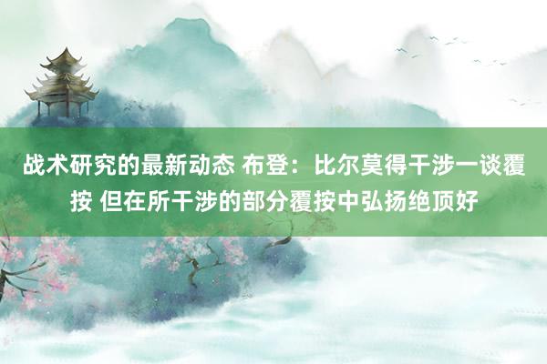 战术研究的最新动态 布登：比尔莫得干涉一谈覆按 但在所干涉的部分覆按中弘扬绝顶好